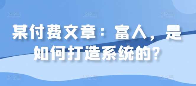 某付费文章：富人，是如何打造系统的?-飓风网创资源站