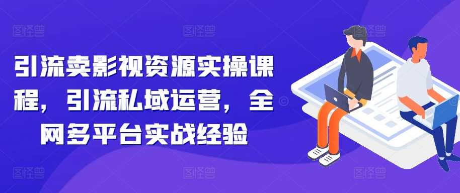 引流卖影视资源实操课程，引流私域运营，全网多平台实战经验-飓风网创资源站