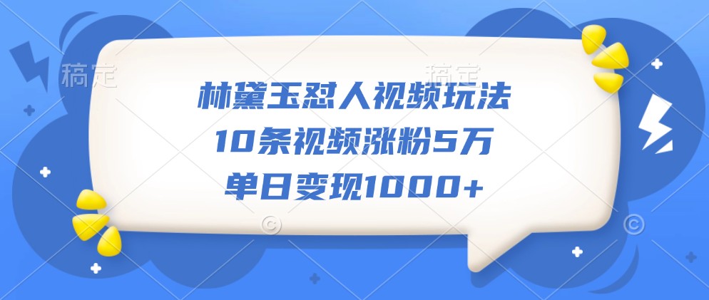 林黛玉怼人视频玩法，10条视频涨粉5万，单日变现1000+-飓风网创资源站