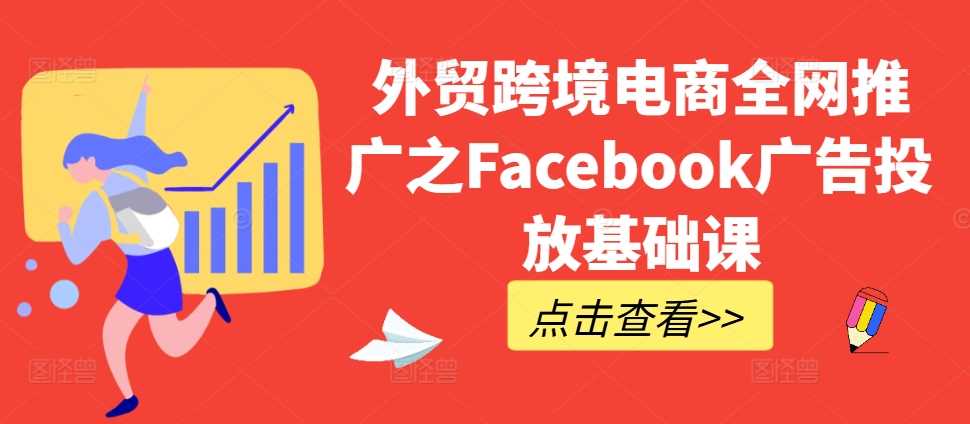 外贸跨境电商全网推广之Facebook广告投放基础课-飓风网创资源站