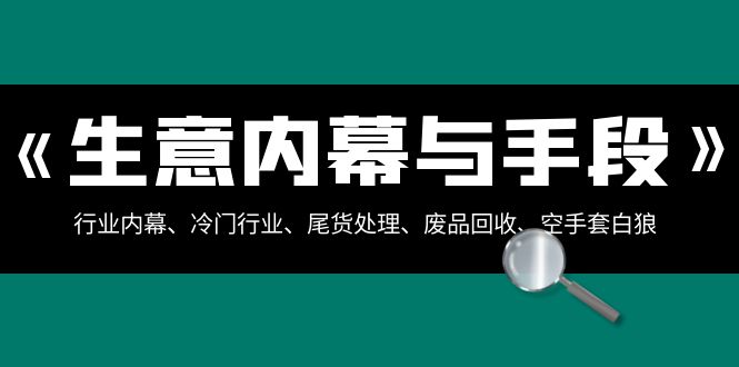 （8437期）生意内幕·与手段：行业内幕、冷门行业、尾货处理、废品回收、空手套白狼..-有道网创