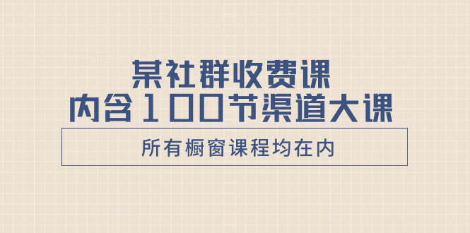 （8424期）某社群收费课内含100节渠道大课（所有橱窗课程均在内）-枫客网创