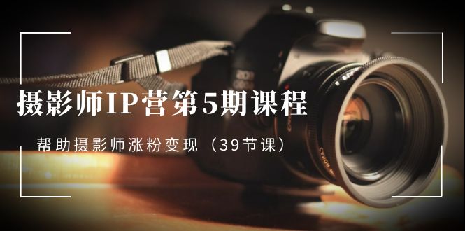 （8430期）摄影师-IP营第5期课程，帮助摄影师涨粉变现（39节课）-易创网