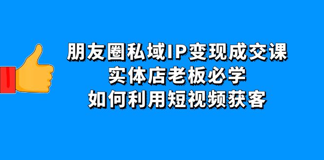 （4436期）朋友圈私域IP变现成交课：实体店老板必学，如何利用短视频获客-八一网创分享