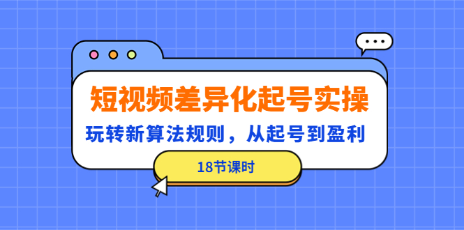 （4490期）短视频差异化起号实操，玩转新算法规则，从起号到盈利（18节课时） - 当动网创