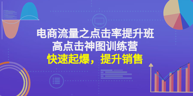 （4544期）电商流量之点击率提升班+高点击神图训练营：快速起爆，提升销售！-创享网