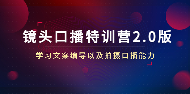 （4552期）镜头口播特训营2.0版，学习文案编导以及拍摄口播能力（50节课时）-易创网