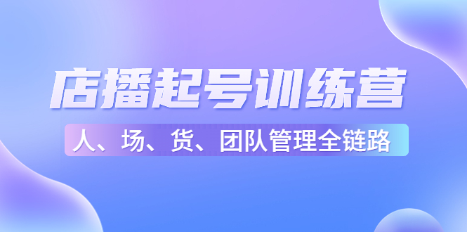 （4562期）店播起号训练营：帮助更多直播新人快速开启和度过起号阶段（16节）-创享网