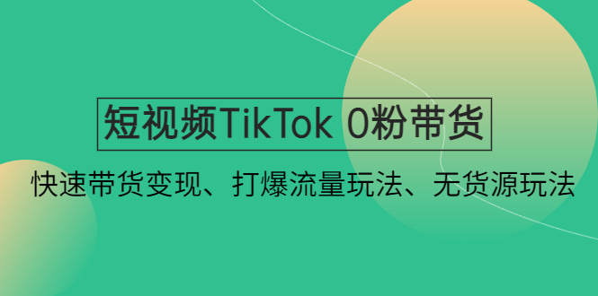 （4689期）短视频TikTok 0粉带货：快速带货变现、打爆流量玩法、无货源玩法！-大海创业网