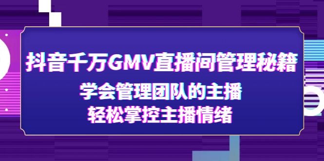 （4748期）抖音千万GMV直播间管理秘籍：学会管理团队的主播，轻松掌控主播情绪-星云网创