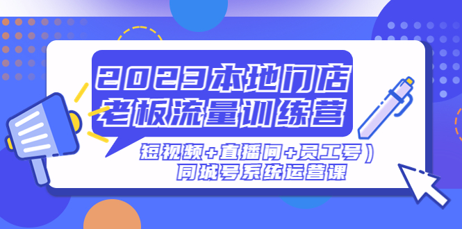 （4991期）2023本地门店老板流量训练营（短视频+直播间+员工号）同城号系统运营课 - 当动网创