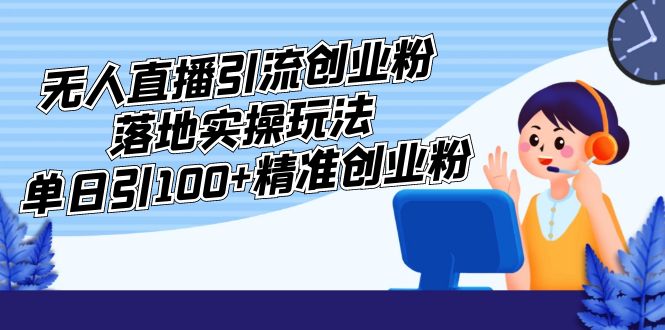 （5083期）外面收费3980的无人直播引流创业粉落地实操玩法，单日引100+精准创业粉清迈曼芭椰创赚-副业项目创业网清迈曼芭椰