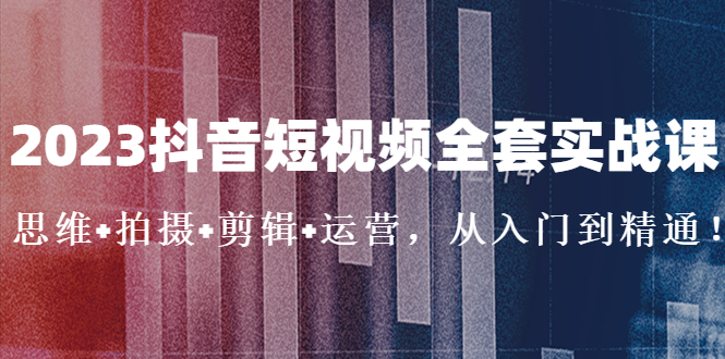 （5104期）2023抖音短视频全套实战课：思维+拍摄+剪辑+运营，从入门到精通！-我要项目网