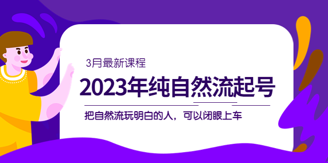 （5143期）2023年纯自然流·起号课程，把自然流·玩明白的人 可以闭眼上车（3月更新）-优优云网创