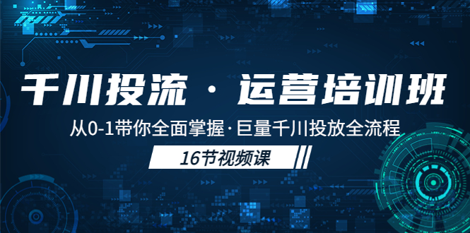 （5163期）千川投流·运营培训班：从0-1带你全面掌握·巨量千川投放全流程！-有道网创