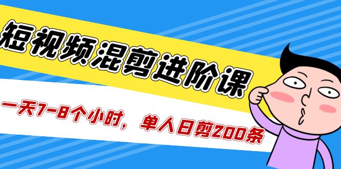 （5208期）短视频混剪/进阶课，一天7-8个小时，单人日剪200条实战攻略教学-星云网创