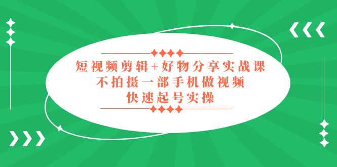 （5269期）短视频剪辑+好物分享实战课，无需拍摄一部手机做视频，快速起号实操！ - 当动网创