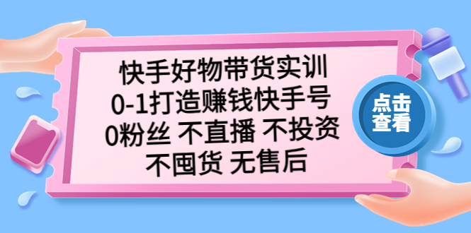 （5281期）快手好物带货实训：0-1打造赚钱快手号 0粉丝 不直播 不投资 不囤货 无售后-星云网创