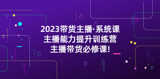 （5359期）2023带货主播·系统课，主播能力提升训练营，主播带货必修课!-枫客网创