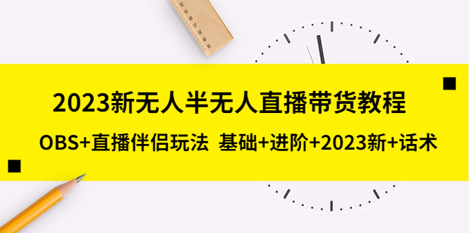 （5378期）2023新无人半无人直播带货教程 OBS+直播伴侣玩法  基础+进阶+2023新课+话术-创享网