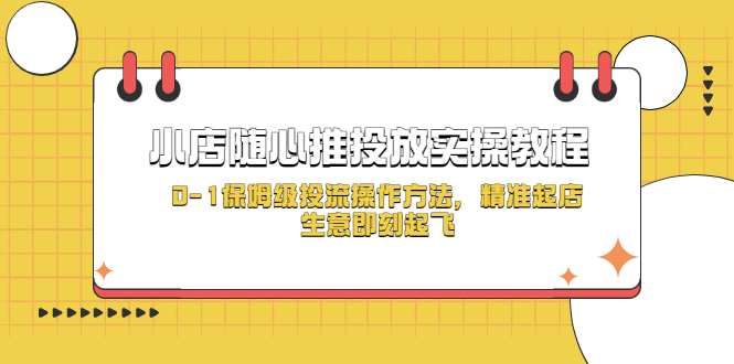 （5404期）小店随心推投放实操教程，0-1保姆级投流操作方法，精准起店，生意即刻起飞-雨辰网创分享