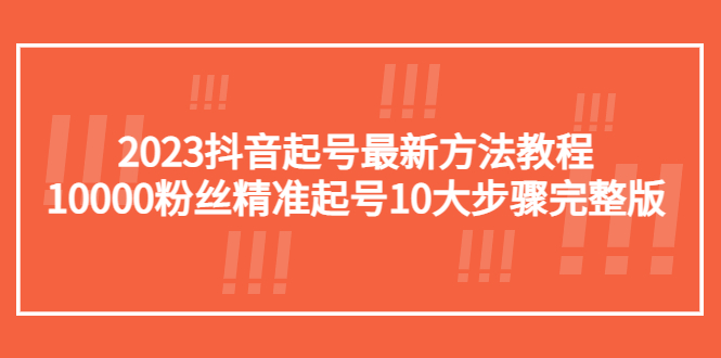 （5459期）2023抖音起号最新方法教程：10000粉丝精准起号10大步骤完整版-大海创业网