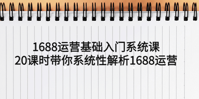 （5488期）1688运营基础入门系统课，20课时带你系统性解析1688运营-优优云网创