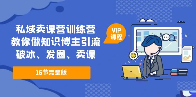 （5503期）私域卖课营训练营：教你做知识博主引流、破冰、发圈、卖课（16节课完整版）-休闲网赚three