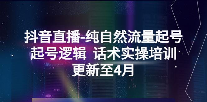 （5528期）抖音直播-纯自然流量起号，起号逻辑  话术实操培训（更新至4月）-雨辰网创分享