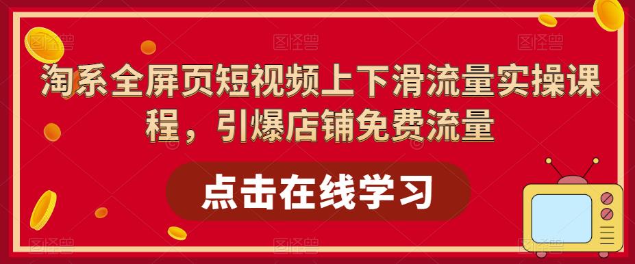 （5547期）淘系-全屏页短视频上下滑流量实操课程，引爆店铺免费流量（87节视频课）-我要项目网