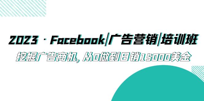 （5583期）2023·Facebook|广告营销|培训班，挖掘广告商机，从0做到日销15000美金-雨辰网创分享