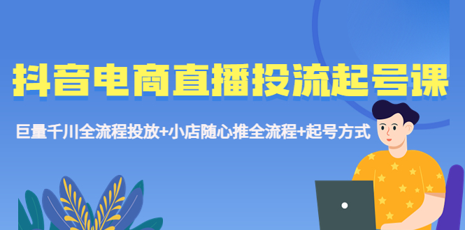 （5585期）抖音电商直播投流起号课程 巨量千川全流程投放+小店随心推全流程+起号方式-启点工坊