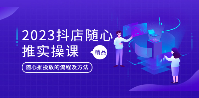 （5624期）2023抖店随心推实操课，搞懂抖音小店随心推投放的流程及方法 - 当动网创