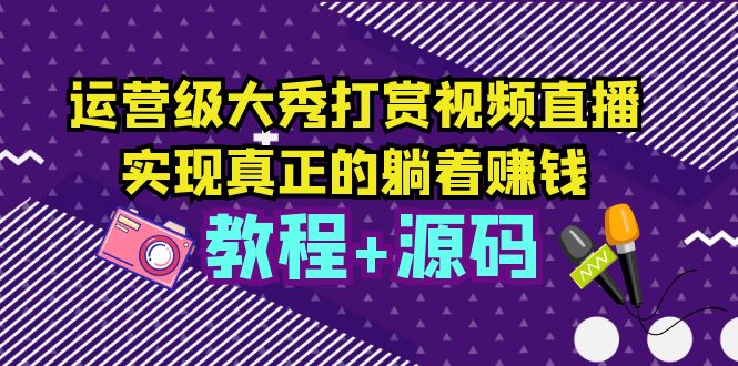 （5636期）运营级大秀打赏视频直播，实现真正的躺着赚钱（视频教程+源码）-创客军团