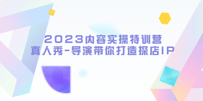 （5669期）2023内容实操特训营，真人秀-导演带你打造探店IP-网创云