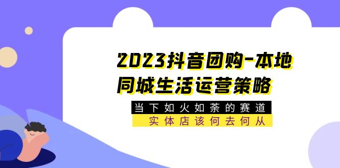 （5687期）2023抖音团购-本地同城生活运营策略 当下如火如荼的赛道·实体店该何去何从-休闲网赚three