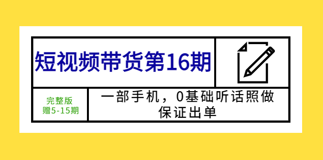 （5711期）短视频带货第16期：一部手机，0基础听话照做，保证出单 (完整版 赠5-15期)-创客军团