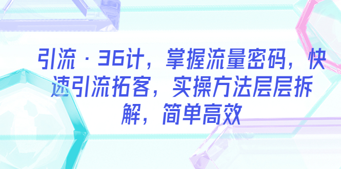 （5899期）引流·36计，掌握流量密码，快速引流拓客，实操方法层层拆解，简单高效清迈曼芭椰创赚-副业项目创业网清迈曼芭椰