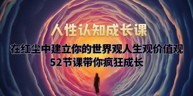 （5906期）人性认知成长课，在红尘中建立你的世界观人生观价值观，52节课带你疯狂成长-大海创业网