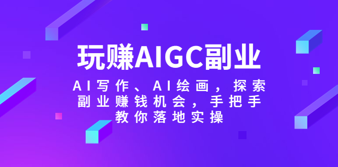 （5918期）玩赚AIGC副业-AI写作、AI绘画，探索副业赚钱机会，手把手教你落地实操-我要项目网