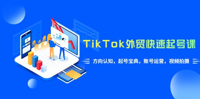 （6000期）TikTok/外贸·快速起号课，方向认知，起号宝典，账号运营，视频拍摄(33节)-八一网创分享