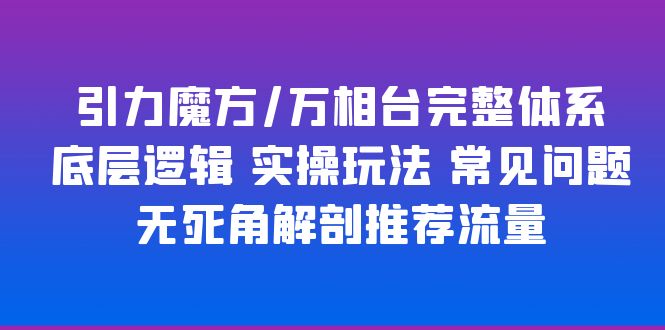 （6015期）引力魔方/万相台完整体系 底层逻辑 实操玩法 常见问题 无死角解剖推荐流量-有道网创