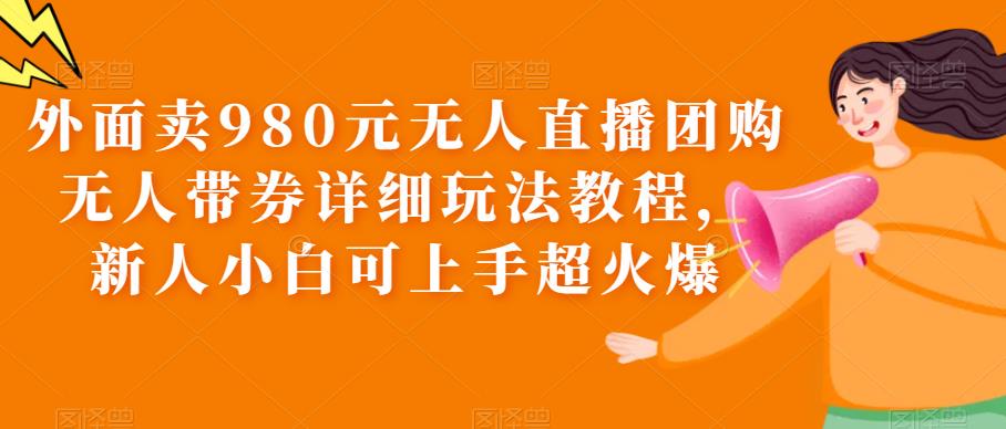 （6086期）外面卖980元无人直播团购无人带券详细玩法教程，新人小白可上手超火爆-枫客网创