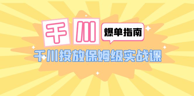 （6151期）千川-爆单实战指南：千川投放保姆级实战课（22节课时）-雨辰网创分享