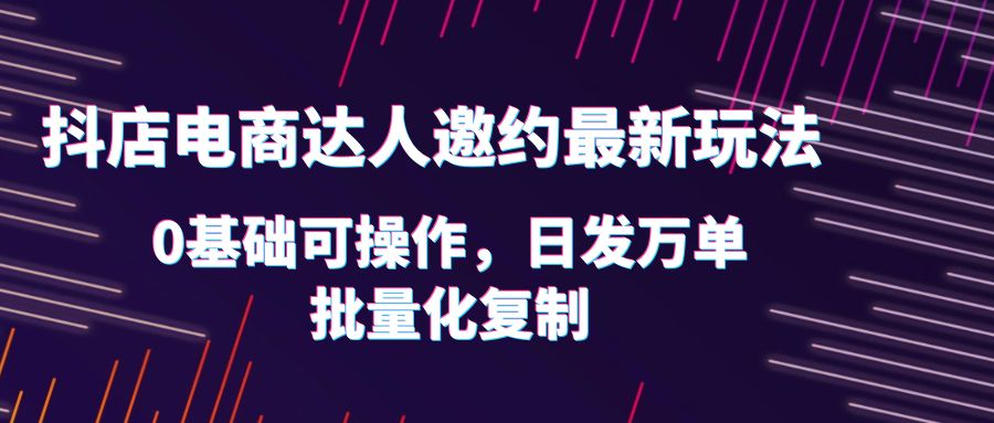 （6153期）抖店电商达人邀约最新玩法，0基础可操作，日发万单，批量化复制！-亿云网创