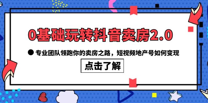 （6171期）0基础玩转抖音-卖房2.0，专业团队领跑你的卖房之路，短视频地产号如何变现-休闲网赚three