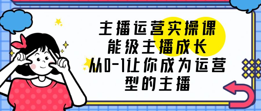 （6181期）主播运营实操课，能级-主播成长，从0-1让你成为运营型的主播-八一网创分享