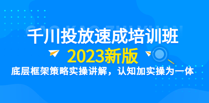 （6205期）千川投放速成培训班【2023新版】底层框架策略实操讲解，认知加实操为一体-大海创业网