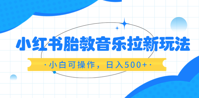 （6256期）小红书胎教音乐拉新玩法，小白可操作，日入500+（资料已打包）-八一网创分享