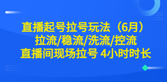 （6362期）直播起号拉号玩法（6月）拉流/稳流/洗流/控流 直播间现场拉号 4小时时长-小禾网创